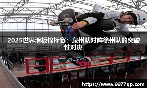 2025世界滑板锦标赛：泉州队对阵徐州队的突破性对决
