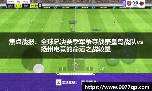 焦点战报：全球总决赛季军争夺战秦皇岛战队vs扬州电竞的命运之战较量