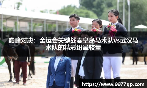 巅峰对决：全运会关键战秦皇岛马术队vs武汉马术队的精彩纷呈较量