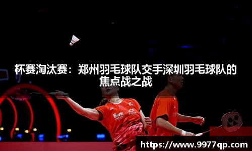 杯赛淘汰赛：郑州羽毛球队交手深圳羽毛球队的焦点战之战