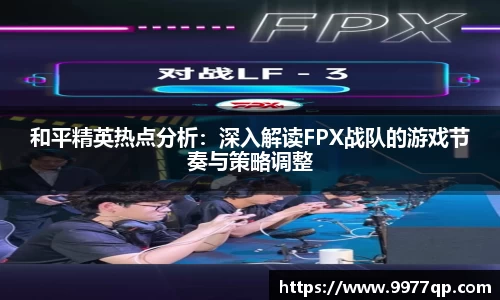 和平精英热点分析：深入解读FPX战队的游戏节奏与策略调整