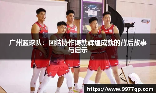 广州篮球队：团结协作铸就辉煌成就的背后故事与启示